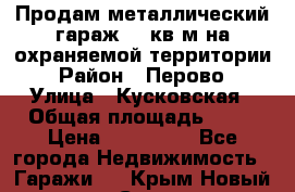 Продам металлический гараж,18 кв.м на охраняемой территории › Район ­ Перово › Улица ­ Кусковская › Общая площадь ­ 18 › Цена ­ 250 000 - Все города Недвижимость » Гаражи   . Крым,Новый Свет